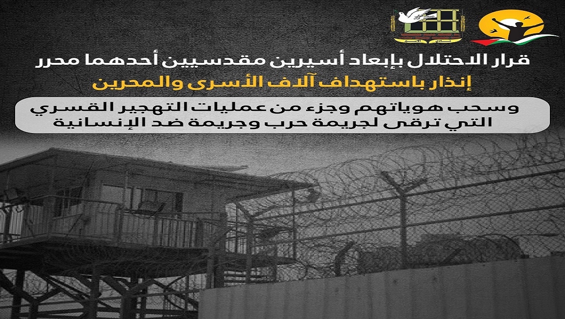  قرار الاحتلال بإبعاد أسيرين مقدسيين أحدهما محرر إنذار باستهداف آلاف الأسرى والمحررين وجزء من عمليات التهجير القسري التي ترقى لجريمة حرب وجريمة ضد الإنسانية 